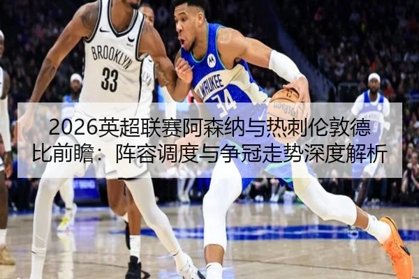 2026英超联赛阿森纳与热刺伦敦德比前瞻：阵容调度与争冠走势深度解析